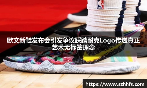 欧文新鞋发布会引发争议踩踏耐克Logo传递真正艺术无标签理念